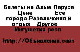 Билеты на Алые Паруса  › Цена ­ 1 400 - Все города Развлечения и отдых » Другое   . Ингушетия респ.